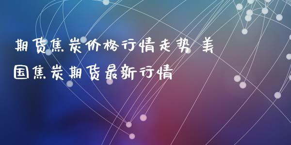 期货焦炭价格行情走势 美国焦炭期货最新行情_https://www.iteshow.com_期货品种_第2张