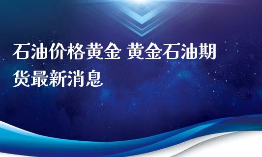 石油价格黄金 黄金石油期货最新消息_https://www.iteshow.com_期货公司_第2张