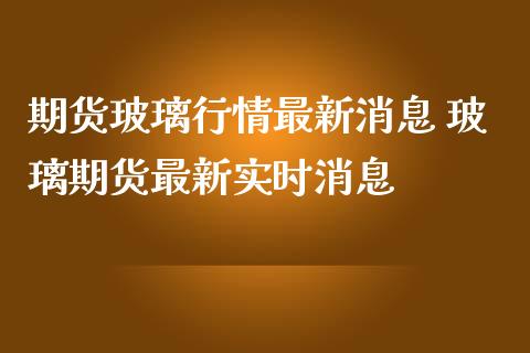 期货玻璃行情最新消息 玻璃期货最新实时消息_https://www.iteshow.com_期货知识_第2张