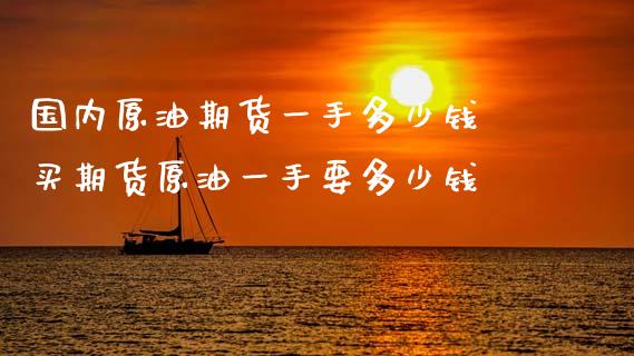 国内原油期货一手多少钱 买期货原油一手要多少钱_https://www.iteshow.com_期货知识_第2张