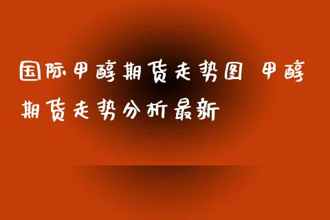 国际甲醇期货走势图 甲醇期货走势分析最新_https://www.iteshow.com_期货手续费_第2张