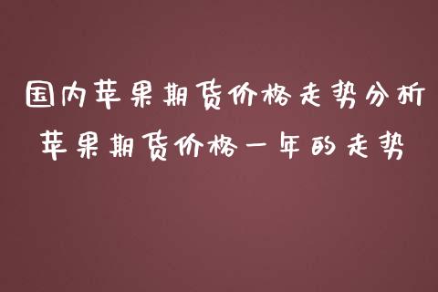 国内苹果期货价格走势分析 苹果期货价格一年的走势_https://www.iteshow.com_期货开户_第2张