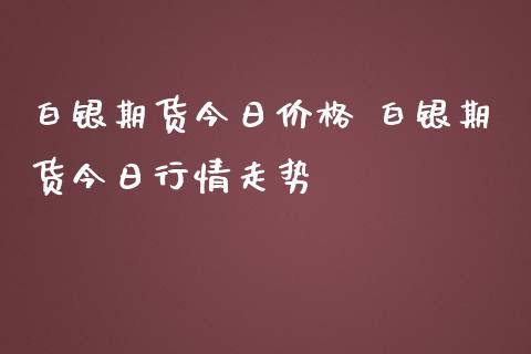 白银期货今日价格 白银期货今日行情走势_https://www.iteshow.com_期货百科_第2张