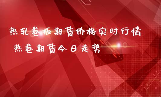 热轧卷板期货价格实时行情 热卷期货今日走势_https://www.iteshow.com_股指期货_第2张