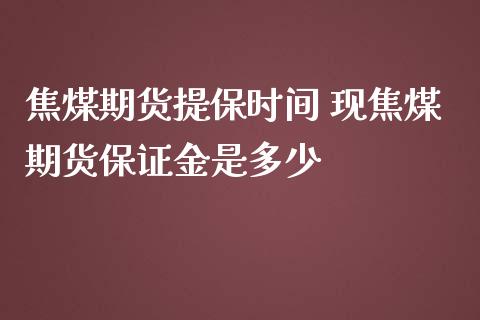 焦煤期货提保时间 现焦煤期货保证金是多少_https://www.iteshow.com_期货品种_第2张