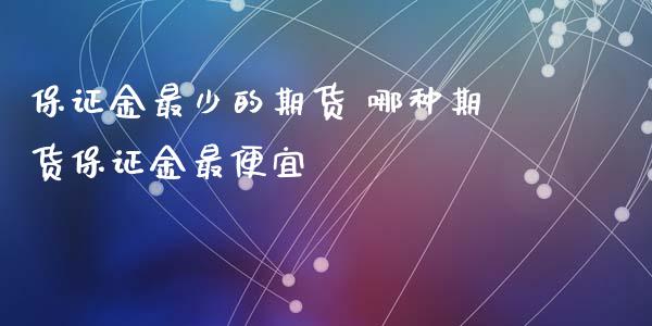 保证金最少的期货 哪种期货保证金最便宜_https://www.iteshow.com_商品期权_第2张