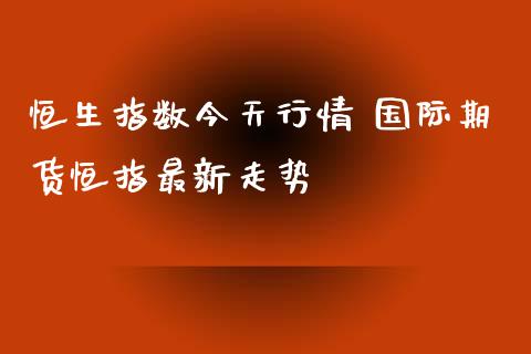 恒生指数今天行情 国际期货恒指最新走势_https://www.iteshow.com_期货公司_第2张