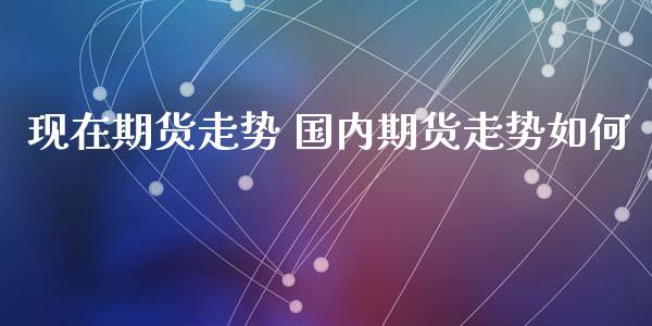 现在期货走势 国内期货走势如何_https://www.iteshow.com_期货公司_第2张