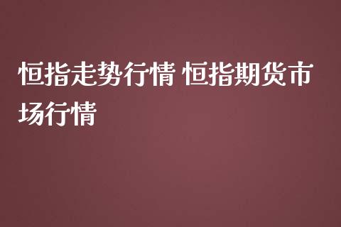 恒指走势行情 恒指期货市场行情_https://www.iteshow.com_期货百科_第2张