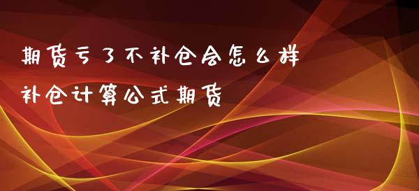 期货亏了不补仓会怎么样 补仓计算公式期货_https://www.iteshow.com_商品期权_第2张