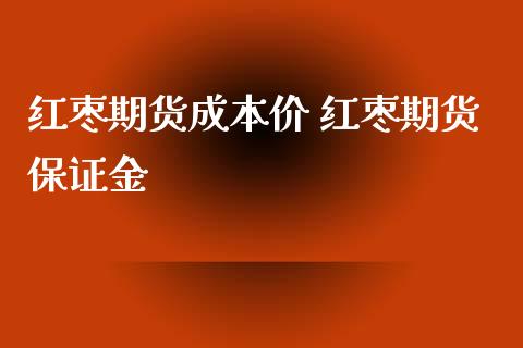 红枣期货成本价 红枣期货保证金_https://www.iteshow.com_期货公司_第2张