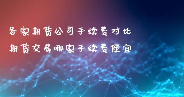 各家期货公司手续费对比 期货交易哪家手续费便宜_https://www.iteshow.com_股指期权_第2张