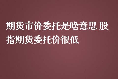 期货市价委托是啥意思 股指期货委托价很低_https://www.iteshow.com_股指期权_第2张