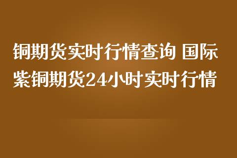 铜期货实时行情查询 国际紫铜期货24小时实时行情_https://www.iteshow.com_原油期货_第2张