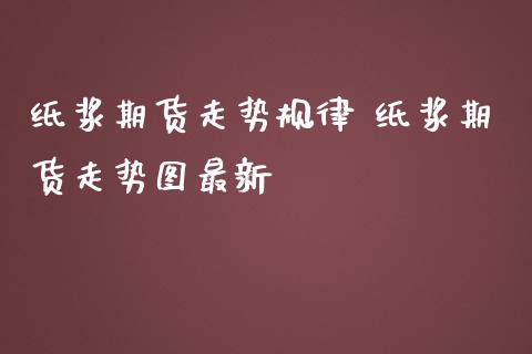 纸浆期货走势规律 纸浆期货走势图最新_https://www.iteshow.com_股指期权_第2张