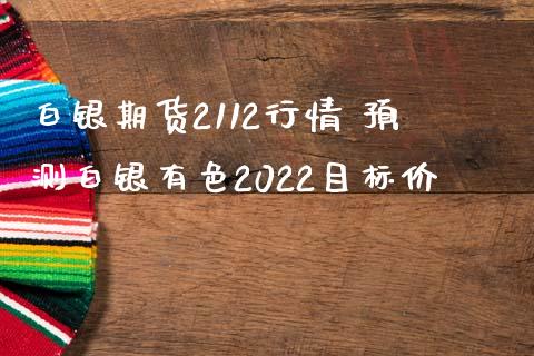 白银期货2112行情 预测白银有色2022目标价_https://www.iteshow.com_商品期权_第2张