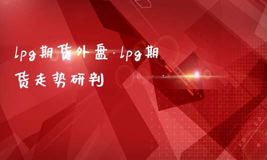 lpg期货外盘 lpg期货走势研判_https://www.iteshow.com_期货手续费_第2张