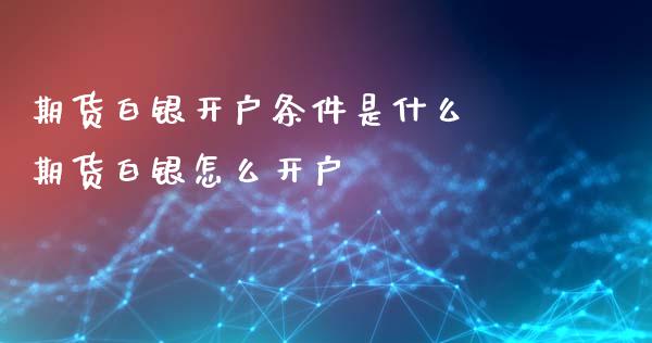 期货白银开户条件是什么 期货白银怎么开户_https://www.iteshow.com_期货品种_第2张