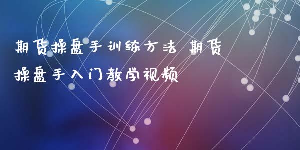 期货操盘手训练方法 期货操盘手入门教学视频_https://www.iteshow.com_期货手续费_第2张