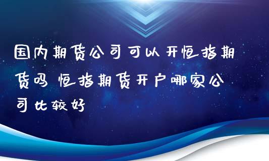 国内期货公司可以开恒指期货吗 恒指期货开户哪家公司比较好_https://www.iteshow.com_期货品种_第2张