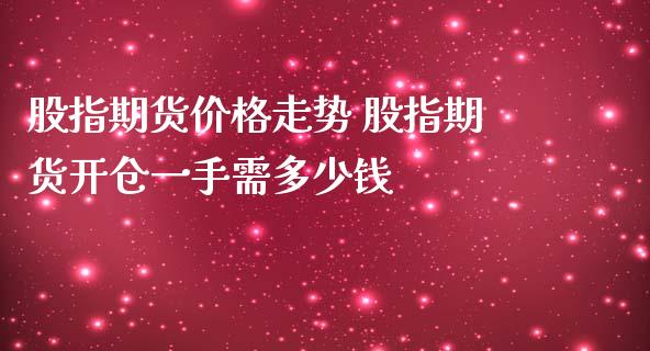 股指期货价格走势 股指期货开仓一手需多少钱_https://www.iteshow.com_商品期权_第2张