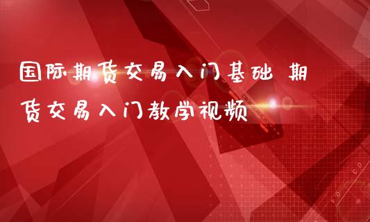 国际期货交易入门基础 期货交易入门教学视频_https://www.iteshow.com_股指期权_第2张