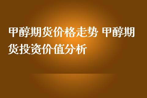 甲醇期货价格走势 甲醇期货投资价值分析_https://www.iteshow.com_期货知识_第2张