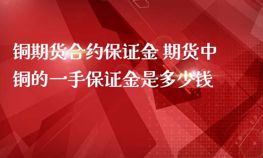 铜期货合约保证金 期货中铜的一手保证金是多少钱_https://www.iteshow.com_股指期权_第2张