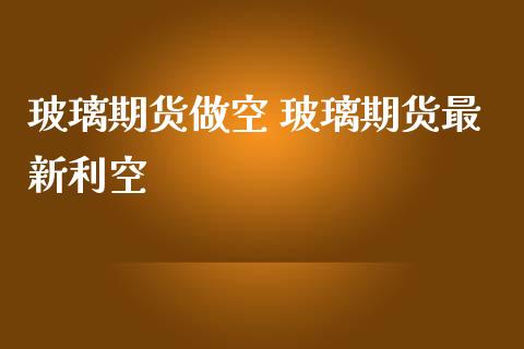 玻璃期货做空 玻璃期货最新利空_https://www.iteshow.com_股指期权_第2张