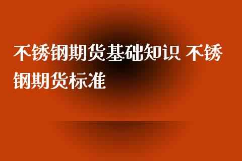 不锈钢期货基础知识 不锈钢期货标准_https://www.iteshow.com_期货手续费_第2张