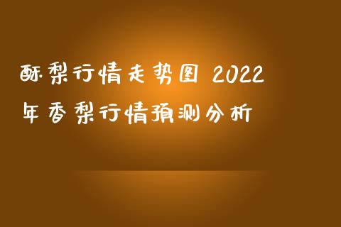 酥梨行情走势图 2022年香梨行情预测分析_https://www.iteshow.com_期货品种_第2张