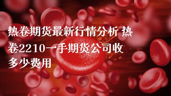 热卷期货最新行情分析 热卷2210一手期货公司收多少费用_https://www.iteshow.com_商品期权_第2张