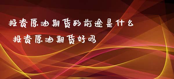 投资原油期货的前途是什么 投资原油期货好吗_https://www.iteshow.com_股指期货_第2张