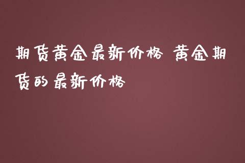 期货黄金最新价格 黄金期货的最新价格_https://www.iteshow.com_期货品种_第2张