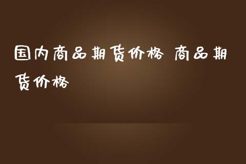 国内商品期货价格 商品期货价格_https://www.iteshow.com_期货交易_第2张