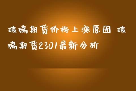 玻璃期货价格上涨原因 玻璃期货2301最新分析_https://www.iteshow.com_商品期货_第2张