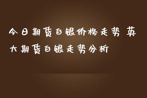 今日期货白银价格走势 英大期货白银走势分析_https://www.iteshow.com_期货手续费_第2张