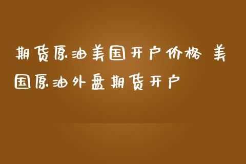 期货原油美国开户价格 美国原油外盘期货开户_https://www.iteshow.com_股指期权_第2张