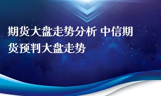 期货大盘走势分析 中信期货预判大盘走势_https://www.iteshow.com_商品期货_第2张