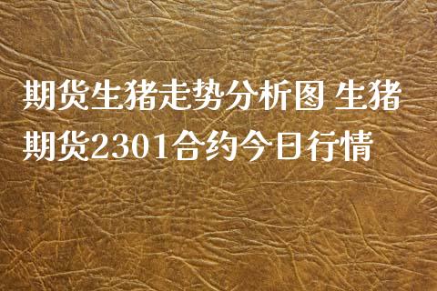 期货生猪走势分析图 生猪期货2301合约今日行情_https://www.iteshow.com_期货手续费_第2张