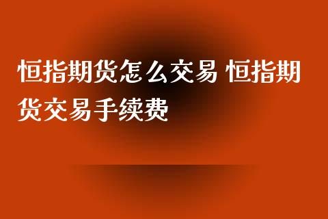 恒指期货怎么交易 恒指期货交易手续费_https://www.iteshow.com_期货交易_第2张