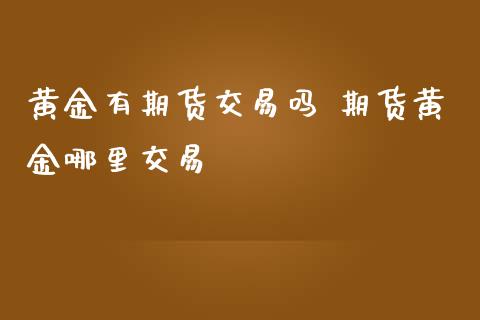 黄金有期货交易吗 期货黄金哪里交易_https://www.iteshow.com_期货百科_第2张