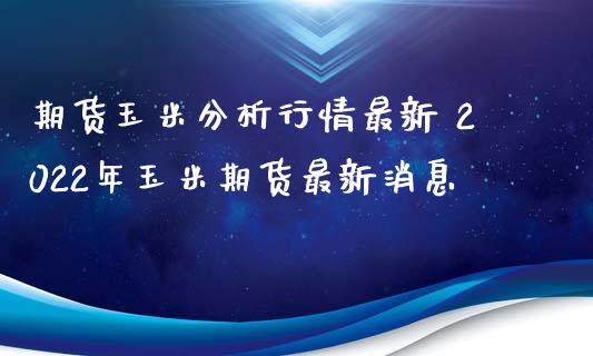 期货玉米分析行情最新 2022年玉米期货最新消息_https://www.iteshow.com_商品期货_第2张