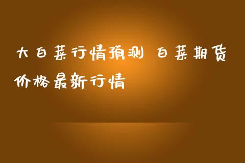 大白菜行情预测 白菜期货价格最新行情_https://www.iteshow.com_商品期权_第2张