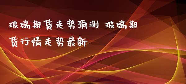 玻璃期货走势预测 玻璃期货行情走势最新_https://www.iteshow.com_原油期货_第2张