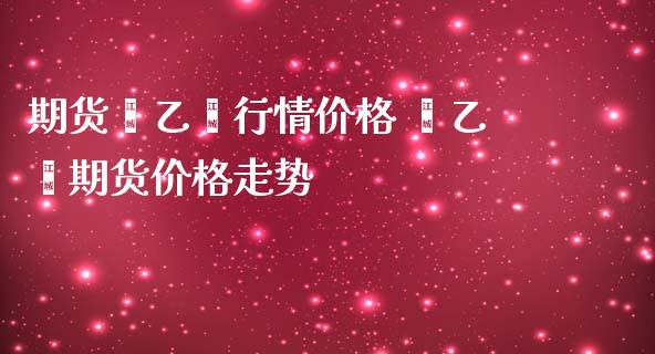 期货苯乙烯行情价格 苯乙烯期货价格走势_https://www.iteshow.com_期货手续费_第2张