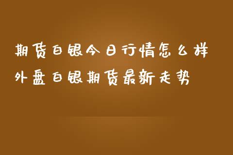 期货白银今日行情怎么样 外盘白银期货最新走势_https://www.iteshow.com_期货手续费_第2张