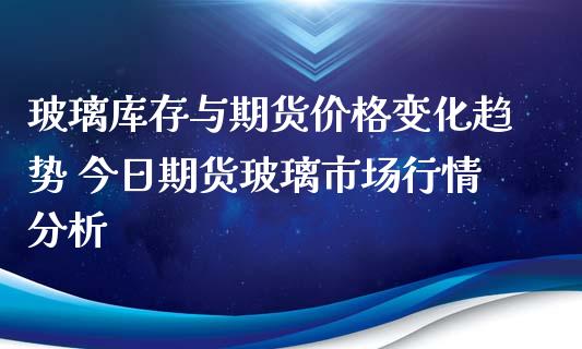 玻璃库存与期货价格变化趋势 今日期货玻璃市场行情分析_https://www.iteshow.com_期货交易_第2张