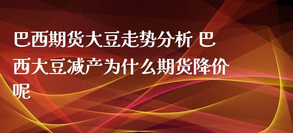 巴西期货大豆走势分析 巴西大豆减产为什么期货降价呢_https://www.iteshow.com_期货交易_第2张