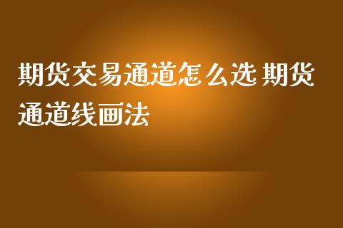 期货交易通道怎么选 期货通道线画法_https://www.iteshow.com_原油期货_第2张